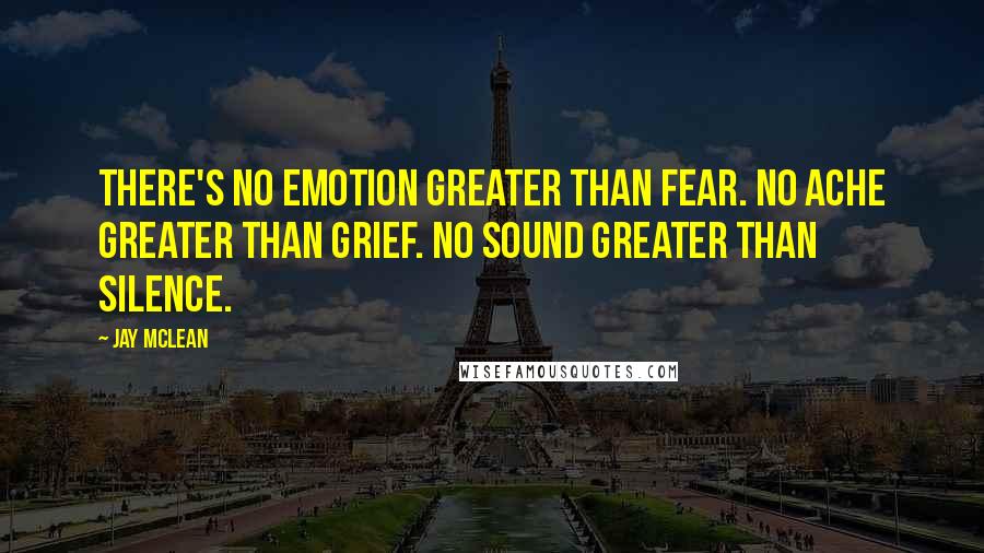 Jay McLean Quotes: There's no emotion greater than fear. No ache greater than grief. No sound greater than silence.