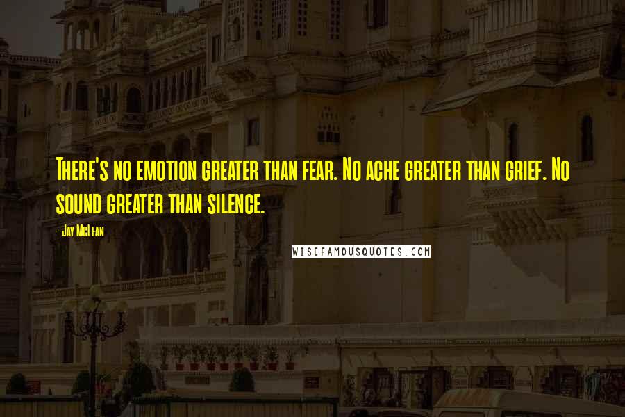 Jay McLean Quotes: There's no emotion greater than fear. No ache greater than grief. No sound greater than silence.