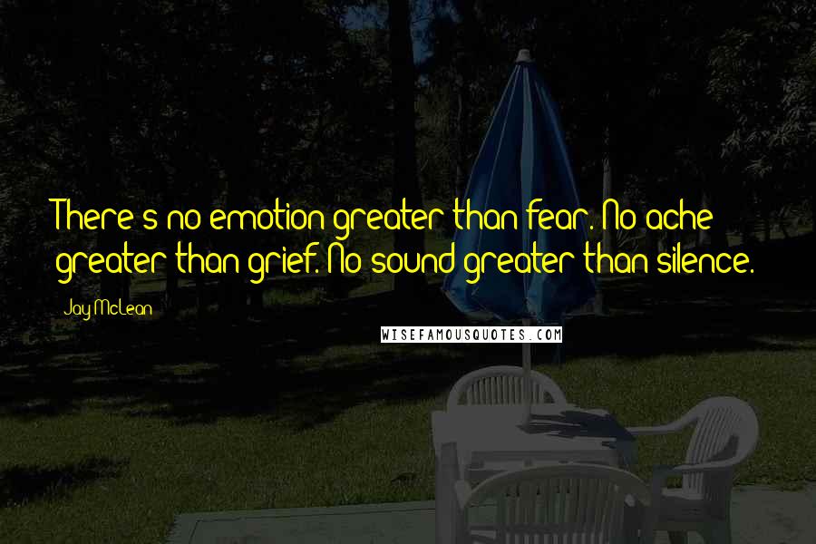 Jay McLean Quotes: There's no emotion greater than fear. No ache greater than grief. No sound greater than silence.