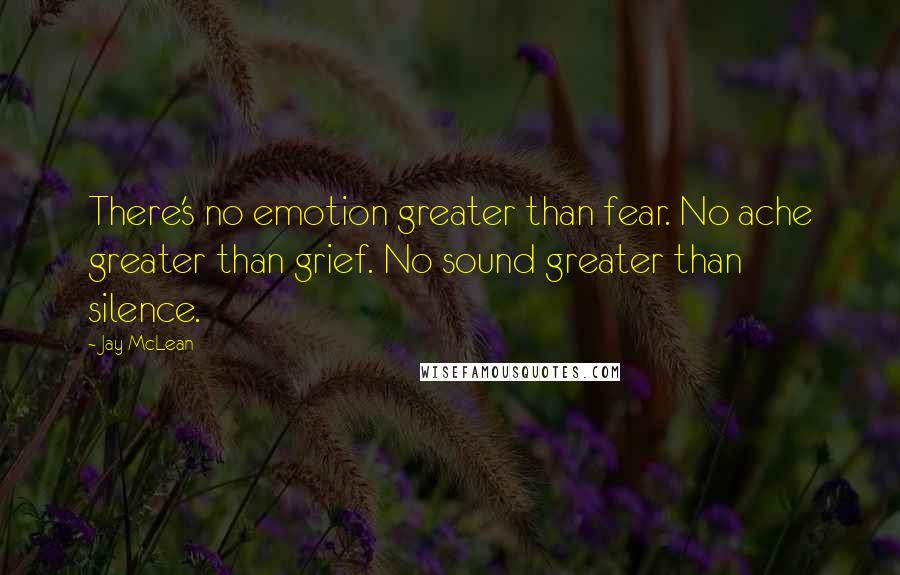 Jay McLean Quotes: There's no emotion greater than fear. No ache greater than grief. No sound greater than silence.