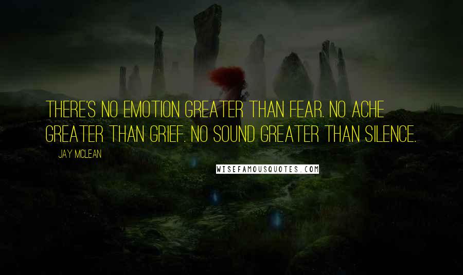 Jay McLean Quotes: There's no emotion greater than fear. No ache greater than grief. No sound greater than silence.