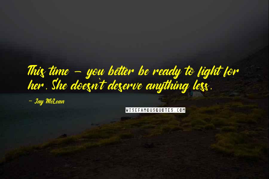 Jay McLean Quotes: This time - you better be ready to fight for her. She doesn't deserve anything less.