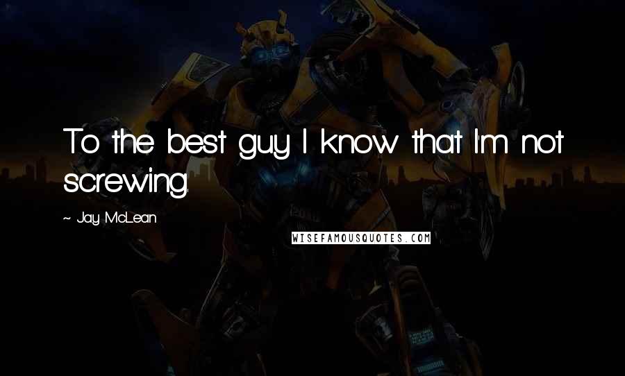 Jay McLean Quotes: To the best guy I know that I'm not screwing.