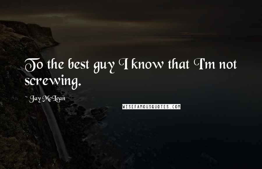 Jay McLean Quotes: To the best guy I know that I'm not screwing.