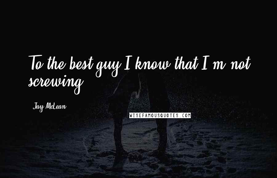 Jay McLean Quotes: To the best guy I know that I'm not screwing.