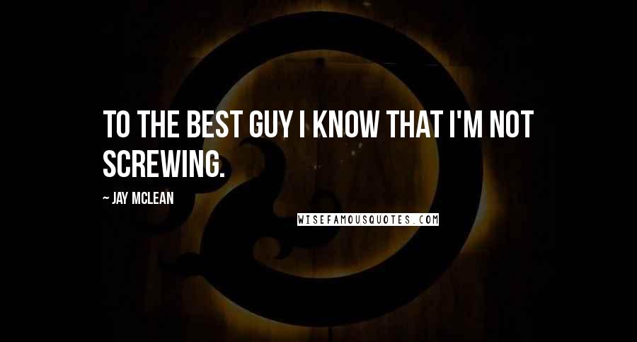 Jay McLean Quotes: To the best guy I know that I'm not screwing.