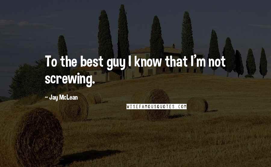 Jay McLean Quotes: To the best guy I know that I'm not screwing.