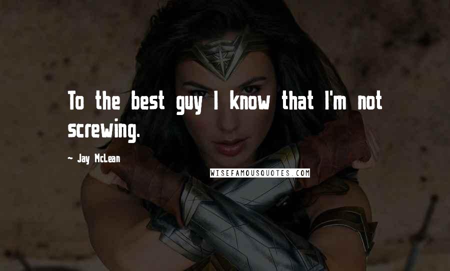 Jay McLean Quotes: To the best guy I know that I'm not screwing.