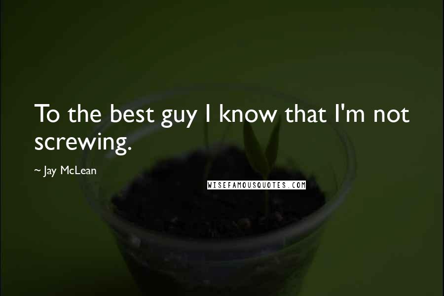 Jay McLean Quotes: To the best guy I know that I'm not screwing.