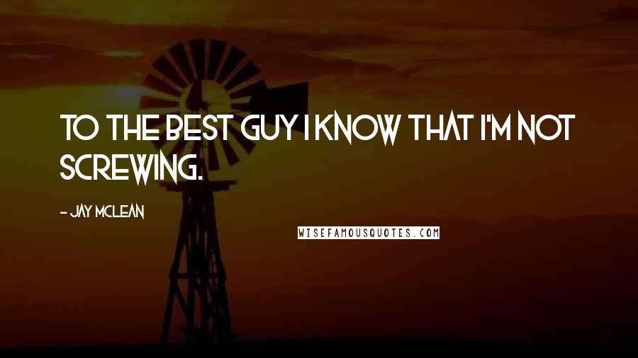 Jay McLean Quotes: To the best guy I know that I'm not screwing.