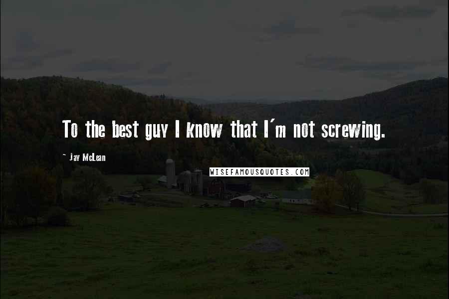 Jay McLean Quotes: To the best guy I know that I'm not screwing.