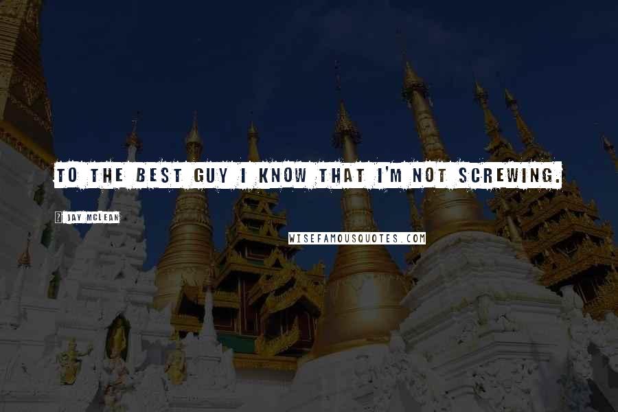 Jay McLean Quotes: To the best guy I know that I'm not screwing.