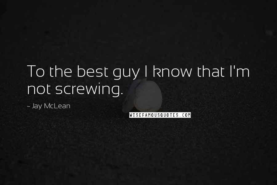 Jay McLean Quotes: To the best guy I know that I'm not screwing.