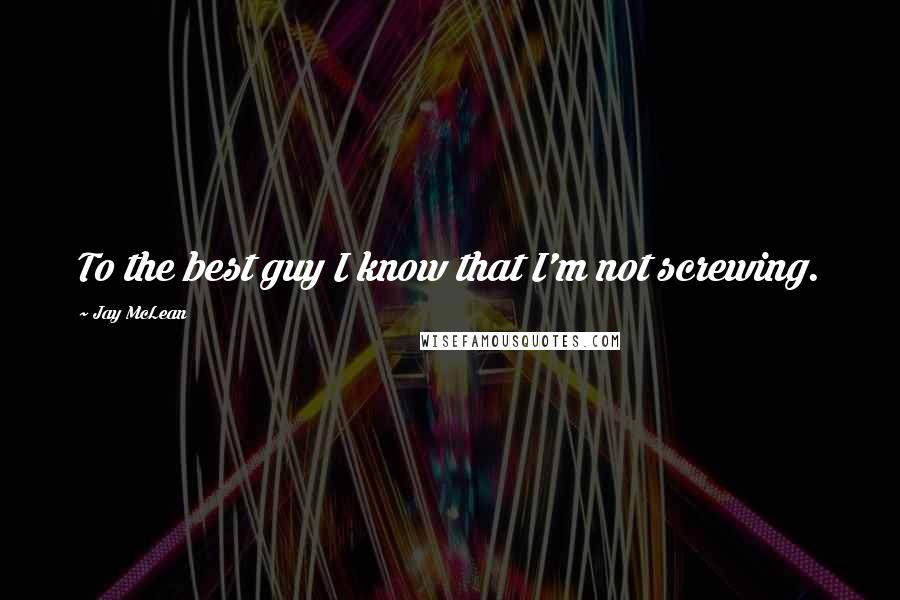 Jay McLean Quotes: To the best guy I know that I'm not screwing.