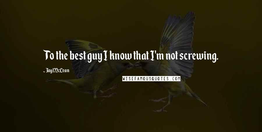 Jay McLean Quotes: To the best guy I know that I'm not screwing.