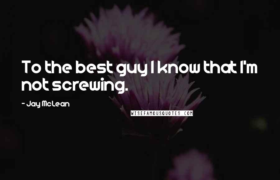 Jay McLean Quotes: To the best guy I know that I'm not screwing.