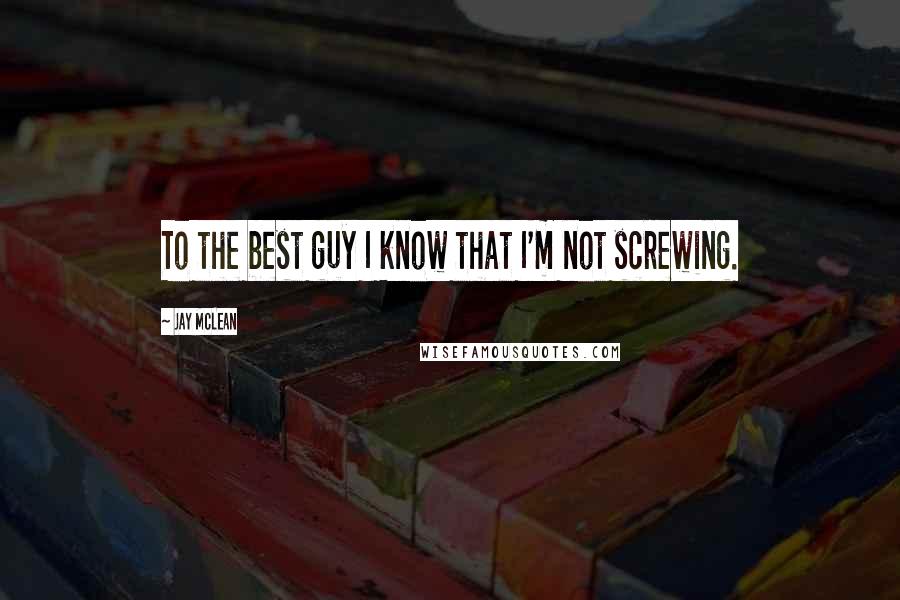 Jay McLean Quotes: To the best guy I know that I'm not screwing.