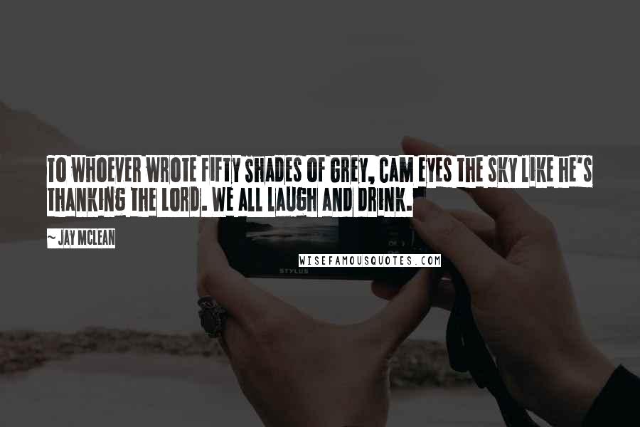 Jay McLean Quotes: To whoever wrote Fifty Shades of Grey, Cam eyes the sky like he's thanking the Lord. We all laugh and drink.