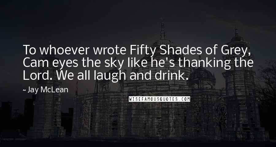 Jay McLean Quotes: To whoever wrote Fifty Shades of Grey, Cam eyes the sky like he's thanking the Lord. We all laugh and drink.