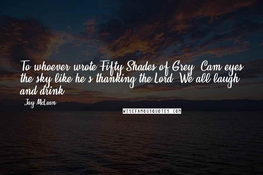 Jay McLean Quotes: To whoever wrote Fifty Shades of Grey, Cam eyes the sky like he's thanking the Lord. We all laugh and drink.