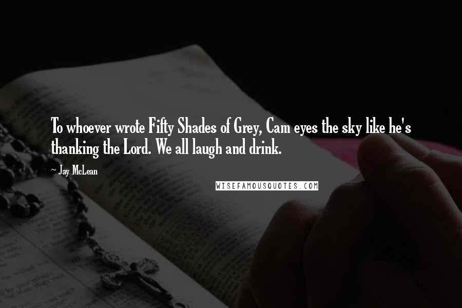 Jay McLean Quotes: To whoever wrote Fifty Shades of Grey, Cam eyes the sky like he's thanking the Lord. We all laugh and drink.