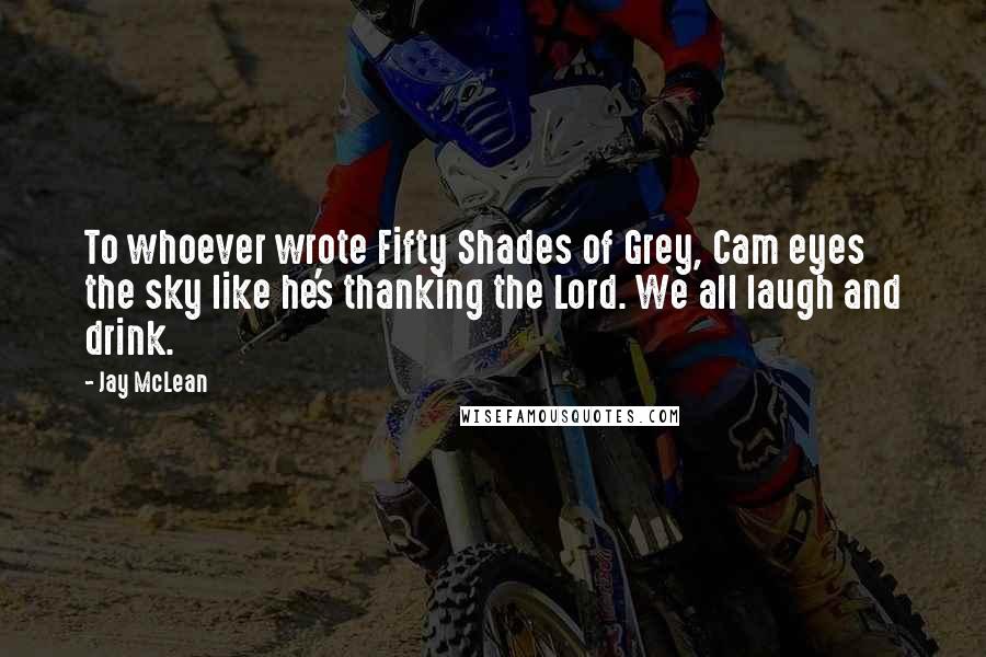 Jay McLean Quotes: To whoever wrote Fifty Shades of Grey, Cam eyes the sky like he's thanking the Lord. We all laugh and drink.