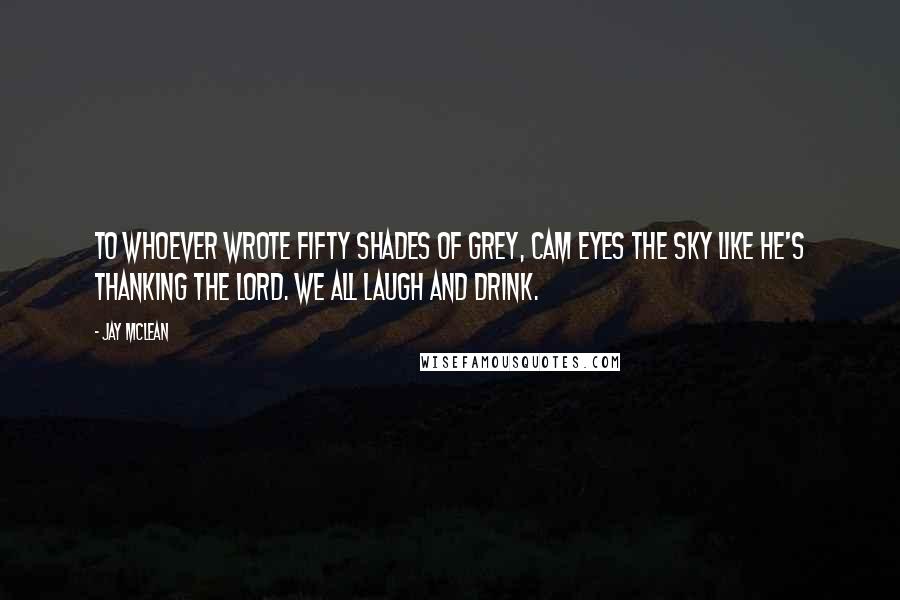 Jay McLean Quotes: To whoever wrote Fifty Shades of Grey, Cam eyes the sky like he's thanking the Lord. We all laugh and drink.