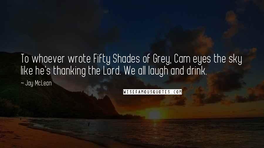 Jay McLean Quotes: To whoever wrote Fifty Shades of Grey, Cam eyes the sky like he's thanking the Lord. We all laugh and drink.