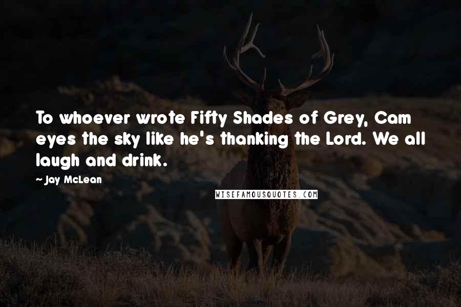 Jay McLean Quotes: To whoever wrote Fifty Shades of Grey, Cam eyes the sky like he's thanking the Lord. We all laugh and drink.