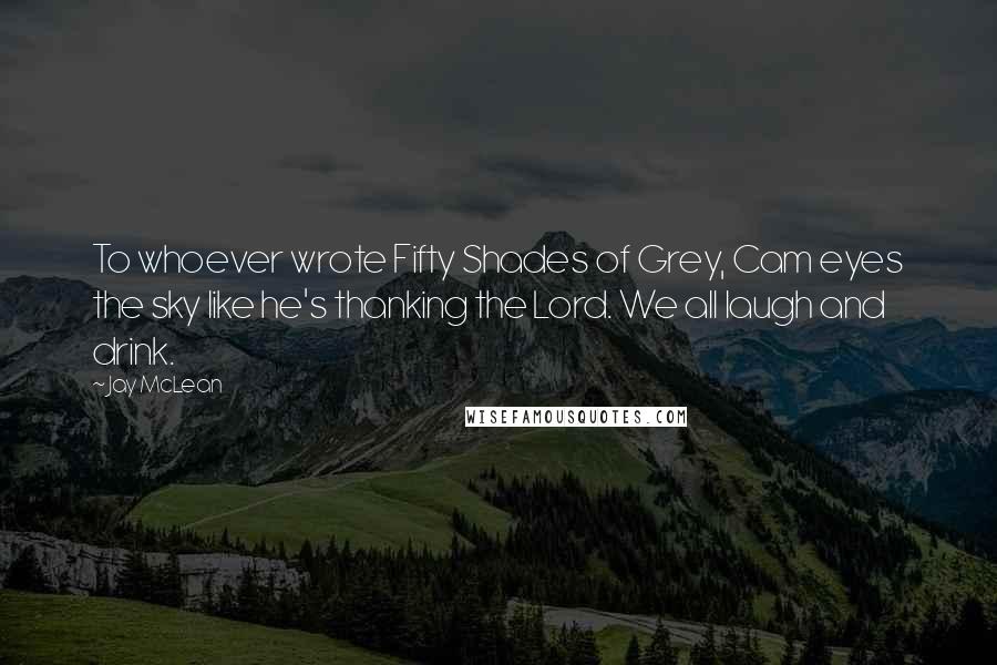 Jay McLean Quotes: To whoever wrote Fifty Shades of Grey, Cam eyes the sky like he's thanking the Lord. We all laugh and drink.
