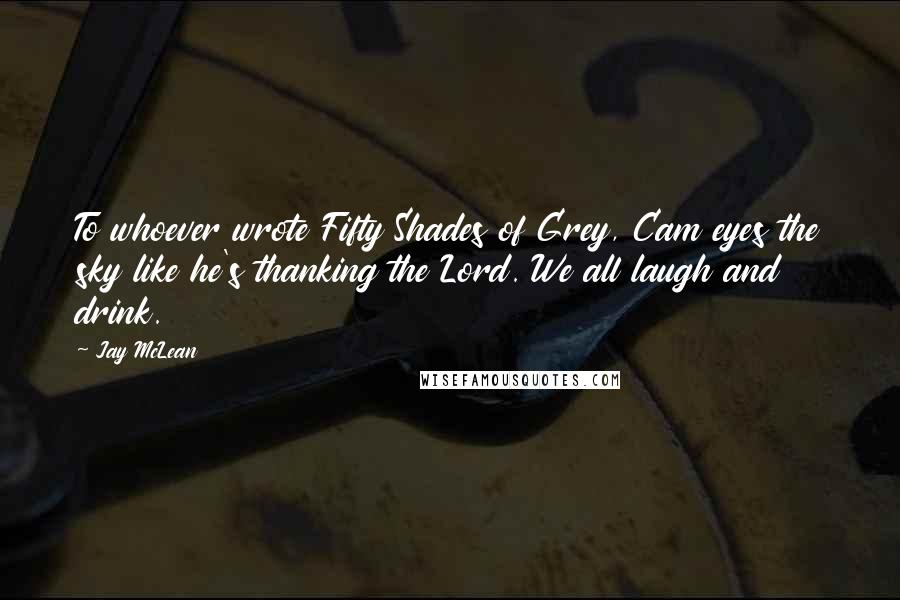 Jay McLean Quotes: To whoever wrote Fifty Shades of Grey, Cam eyes the sky like he's thanking the Lord. We all laugh and drink.
