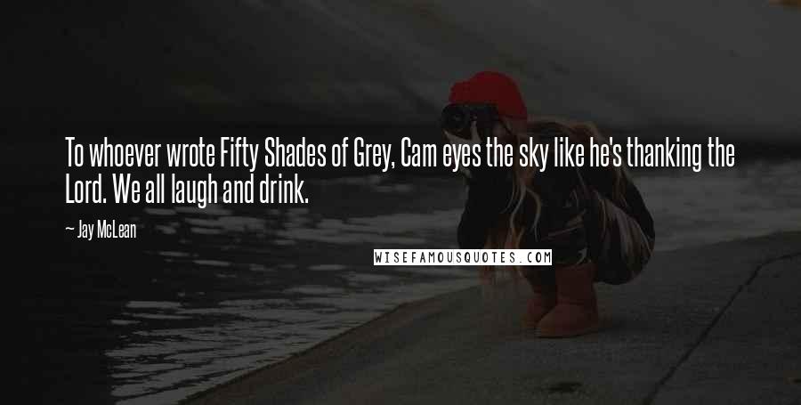 Jay McLean Quotes: To whoever wrote Fifty Shades of Grey, Cam eyes the sky like he's thanking the Lord. We all laugh and drink.