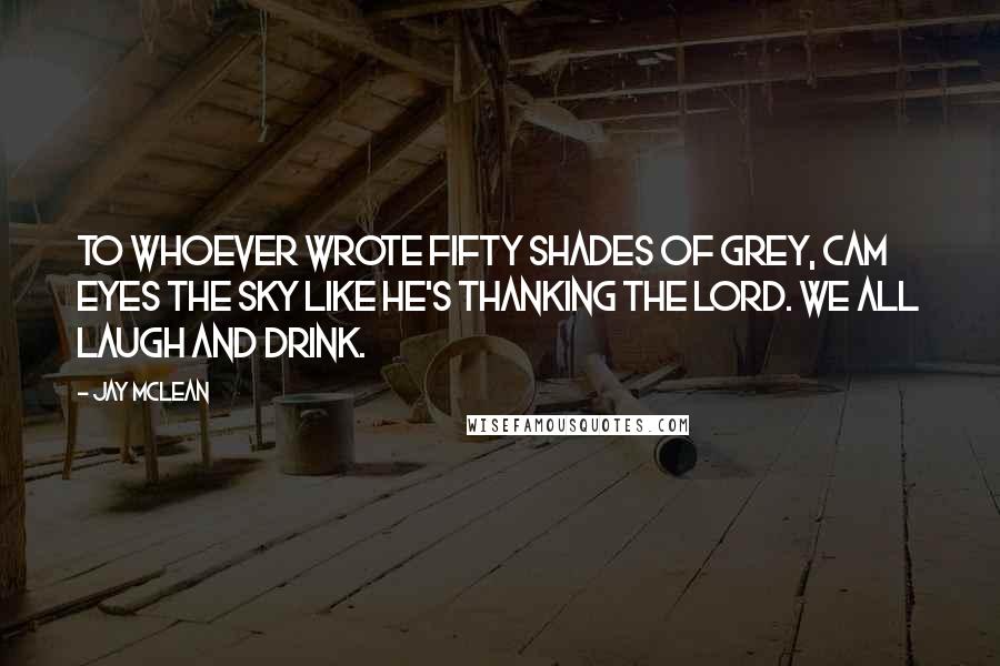 Jay McLean Quotes: To whoever wrote Fifty Shades of Grey, Cam eyes the sky like he's thanking the Lord. We all laugh and drink.