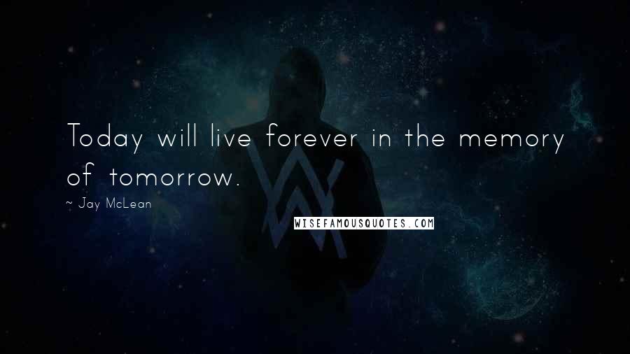 Jay McLean Quotes: Today will live forever in the memory of tomorrow.