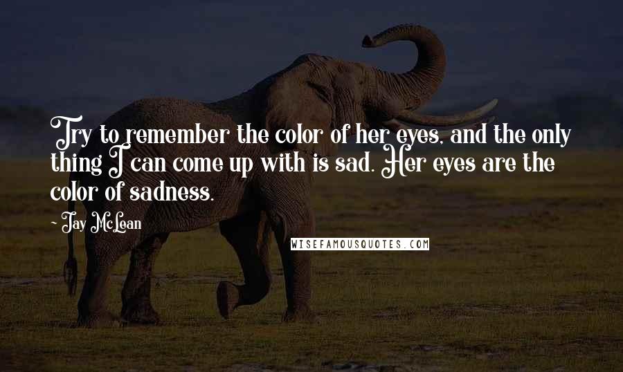 Jay McLean Quotes: Try to remember the color of her eyes, and the only thing I can come up with is sad. Her eyes are the color of sadness.