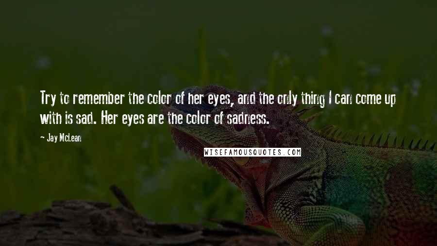 Jay McLean Quotes: Try to remember the color of her eyes, and the only thing I can come up with is sad. Her eyes are the color of sadness.