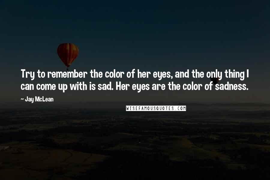 Jay McLean Quotes: Try to remember the color of her eyes, and the only thing I can come up with is sad. Her eyes are the color of sadness.