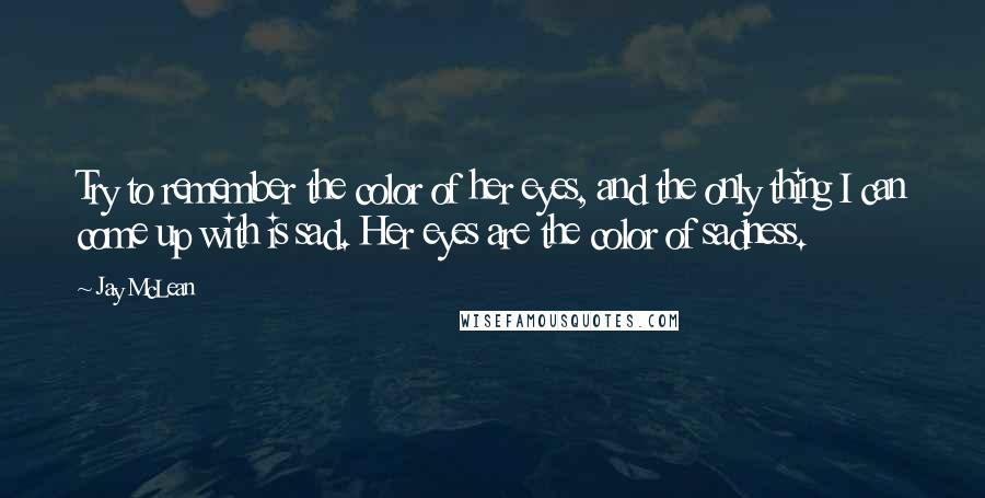 Jay McLean Quotes: Try to remember the color of her eyes, and the only thing I can come up with is sad. Her eyes are the color of sadness.