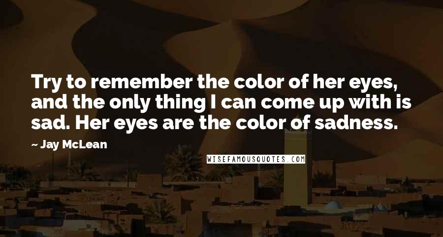 Jay McLean Quotes: Try to remember the color of her eyes, and the only thing I can come up with is sad. Her eyes are the color of sadness.