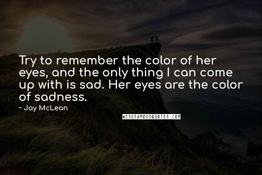 Jay McLean Quotes: Try to remember the color of her eyes, and the only thing I can come up with is sad. Her eyes are the color of sadness.