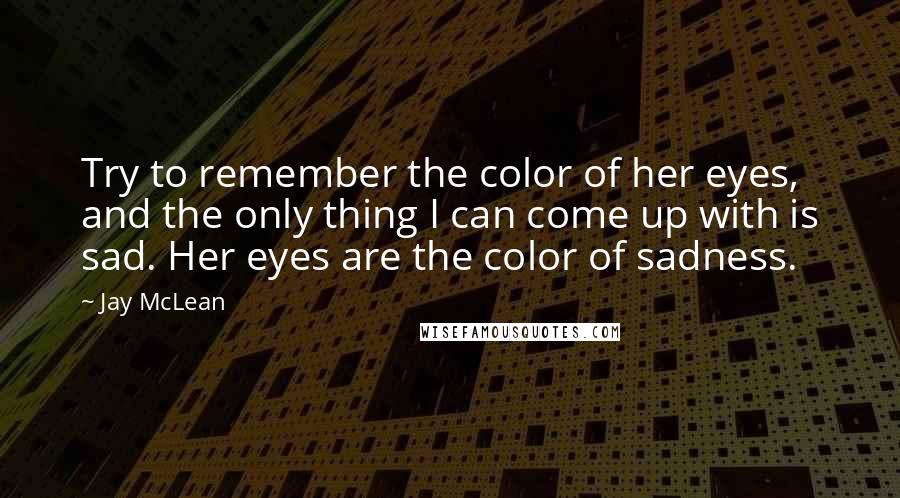 Jay McLean Quotes: Try to remember the color of her eyes, and the only thing I can come up with is sad. Her eyes are the color of sadness.