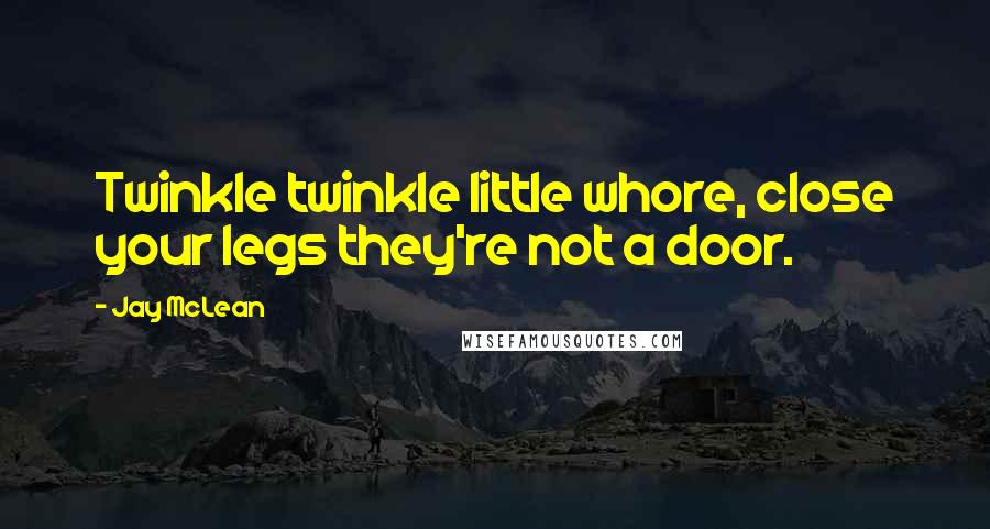 Jay McLean Quotes: Twinkle twinkle little whore, close your legs they're not a door.