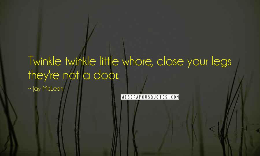Jay McLean Quotes: Twinkle twinkle little whore, close your legs they're not a door.