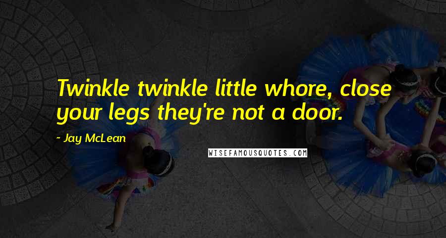 Jay McLean Quotes: Twinkle twinkle little whore, close your legs they're not a door.