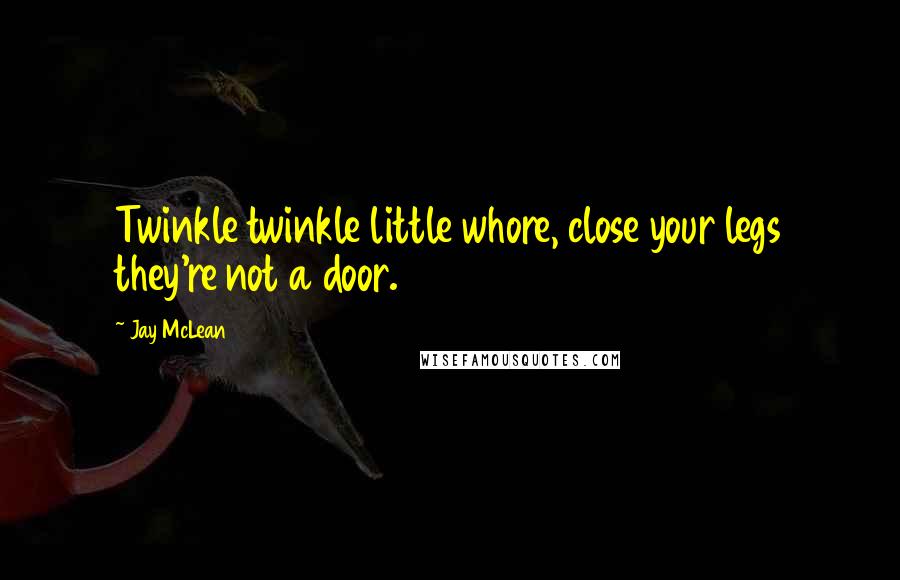 Jay McLean Quotes: Twinkle twinkle little whore, close your legs they're not a door.