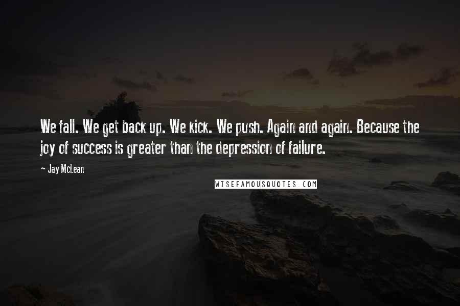 Jay McLean Quotes: We fall. We get back up. We kick. We push. Again and again. Because the joy of success is greater than the depression of failure.