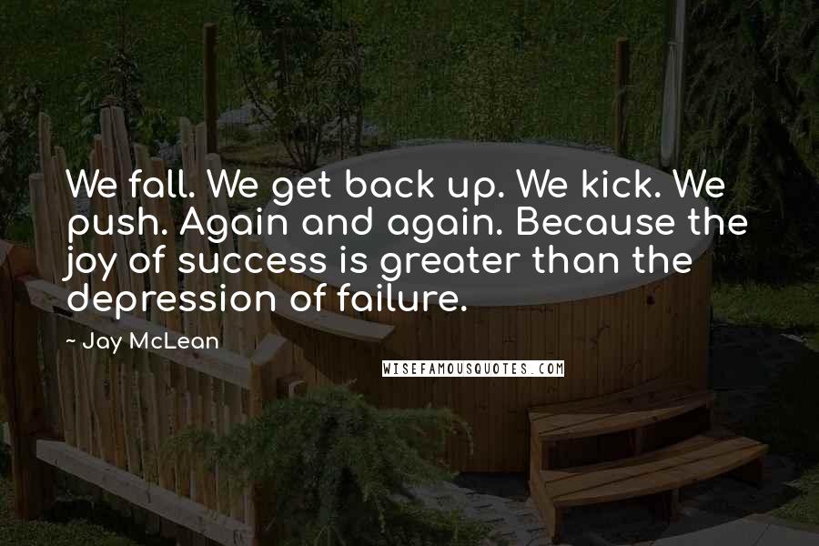 Jay McLean Quotes: We fall. We get back up. We kick. We push. Again and again. Because the joy of success is greater than the depression of failure.