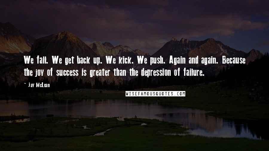 Jay McLean Quotes: We fall. We get back up. We kick. We push. Again and again. Because the joy of success is greater than the depression of failure.