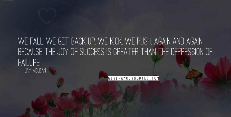 Jay McLean Quotes: We fall. We get back up. We kick. We push. Again and again. Because the joy of success is greater than the depression of failure.