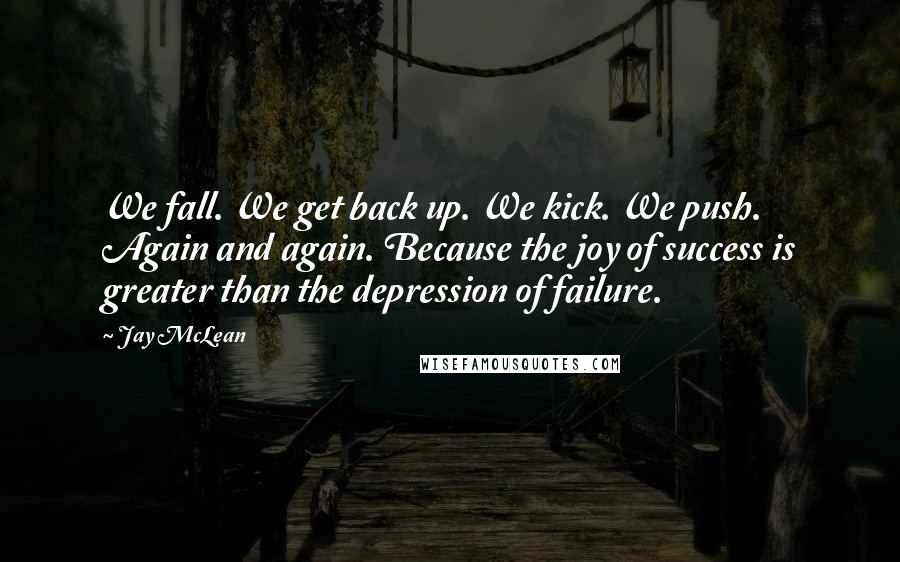 Jay McLean Quotes: We fall. We get back up. We kick. We push. Again and again. Because the joy of success is greater than the depression of failure.